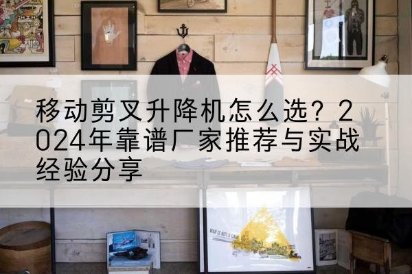 正镶白旗升降平台厂家推荐-移动剪叉升降机怎么选?2024年靠谱厂家推荐与实战经验分享