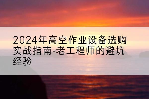 正镶白旗高空作业升降机厂家推荐-2024年高空作业设备选购实战指南-老工程师的避坑经验