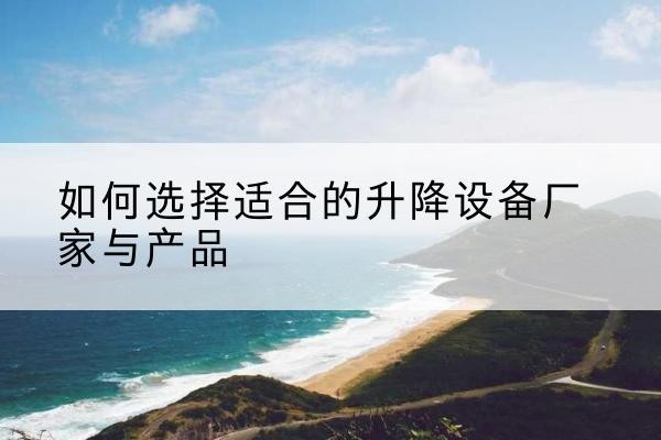 正镶白旗电动升降平台厂家-如何选择适合的升降设备厂家与产品