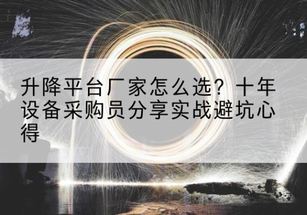 正镶白旗升降平台厂家-怎么选？十年设备采购员分享实战避坑心得