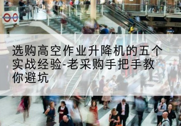 正镶白旗高空作业升降机厂家-选购高空作业升降机的五个实战经验-老采购手把手教你避坑