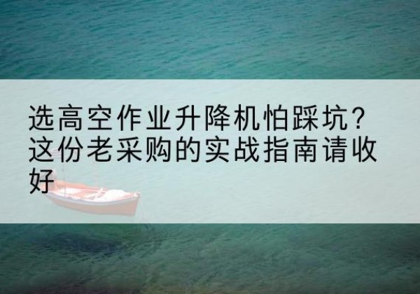 正镶白旗高空作业升降机厂家推荐-选高空作业升降机怕踩坑？这份老采购的实战指南请收好