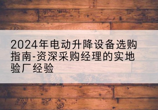 正镶白旗电动剪叉升降平台厂家-2024年电动升降设备选购指南-资深采购经理的实地验厂经验