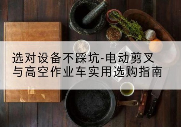 正镶白旗电动剪叉升降平台怎么选-选对设备不踩坑-电动剪叉与高空作业车实用选购指南