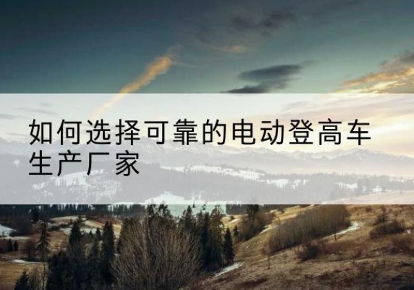 正镶白旗电动登高车厂家-如何选择可靠的电动登高车生产厂家