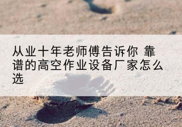 正镶白旗高空作业升降机厂家推荐-从业十年老师傅告诉你 靠谱的高空作业设备厂家怎么选