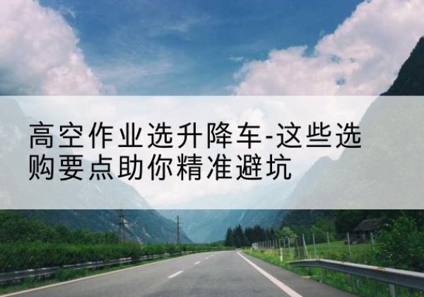 正镶白旗升降车厂家-高空作业选升降车-这些选购要点助你*避坑