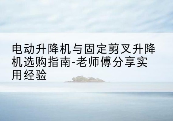 正镶白旗电动升降机怎么选-电动升降机与固定剪叉升降机选购指南-老师傅分享实用经验