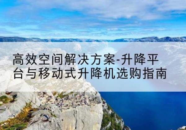 正镶白旗升降平台厂家-*空间解决方案-升降平台与移动式升降机选购指南