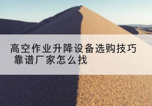 正镶白旗电动升降平台厂家推荐-高空作业升降设备选购技巧 靠谱厂家怎么找