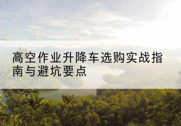 正镶白旗升降车怎么选-高空作业升降车选购实战指南与避坑要点