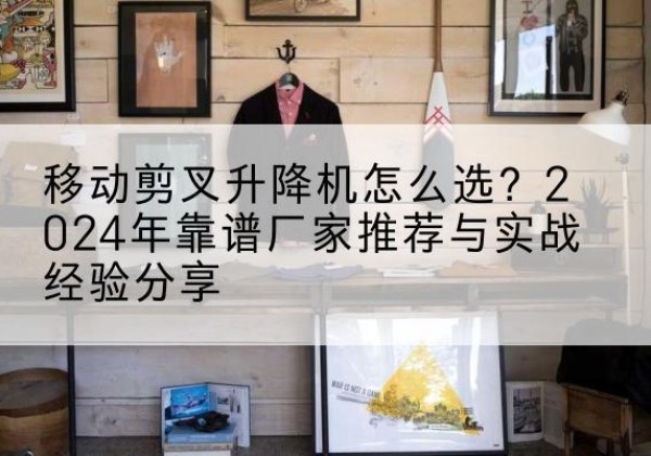 正镶白旗升降平台厂家推荐-移动剪叉升降机怎么选？2024年靠谱厂家推荐与实战经验分享