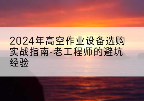 正镶白旗高空作业升降机厂家推荐-2024年高空作业设备选购实战指南-老工程师的避坑经验