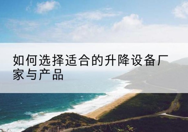 正镶白旗电动升降平台厂家-如何选择适合的升降设备厂家与产品